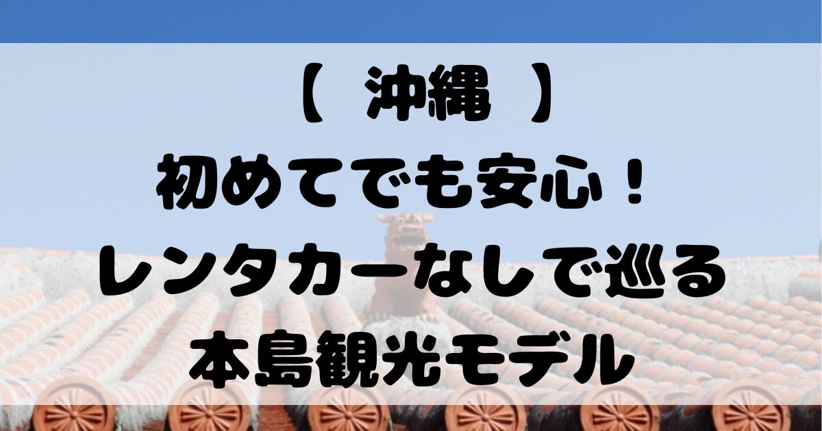 【 沖縄 】初めてでも安心！レンタカーなしで巡る本島観光モデル