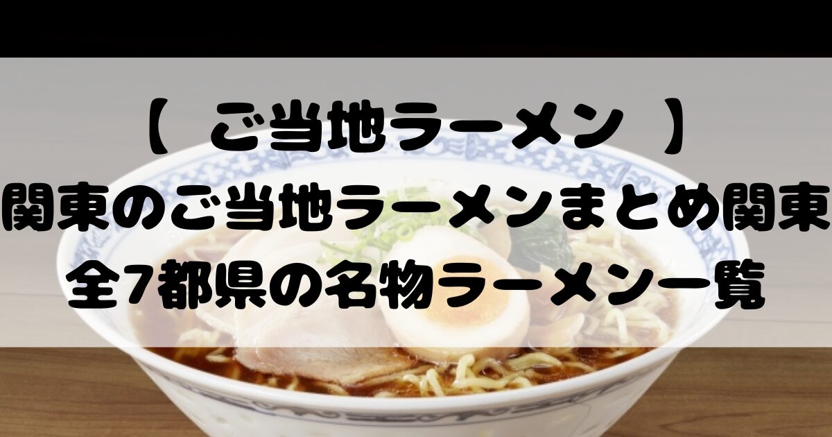 【 ご当地ラーメン 】関東のご当地ラーメンまとめ｜関東全7都県の名物ラーメン一覧
